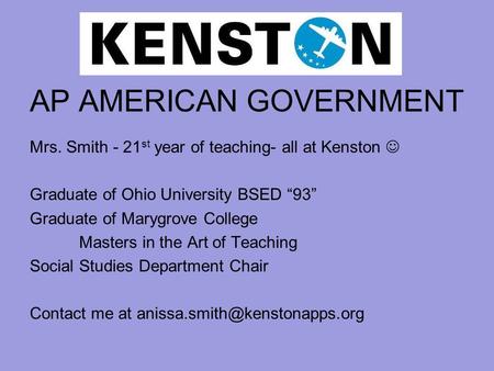 AP AMERICAN GOVERNMENT Mrs. Smith - 21 st year of teaching- all at Kenston Graduate of Ohio University BSED “93” Graduate of Marygrove College Masters.