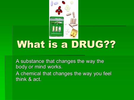 What is a DRUG?? A substance that changes the way the body or mind works. A chemical that changes the way you feel think & act.