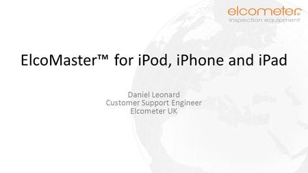 ElcoMaster™ for iPod, iPhone and iPad Daniel Leonard Customer Support Engineer Elcometer UK.