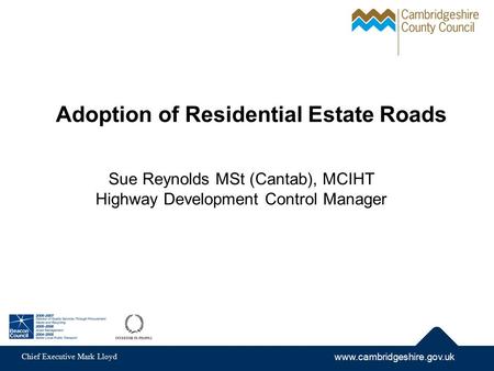 Www.cambridgeshire.gov.uk Chief Executive Mark Lloyd Adoption of Residential Estate Roads Sue Reynolds MSt (Cantab), MCIHT Highway Development Control.