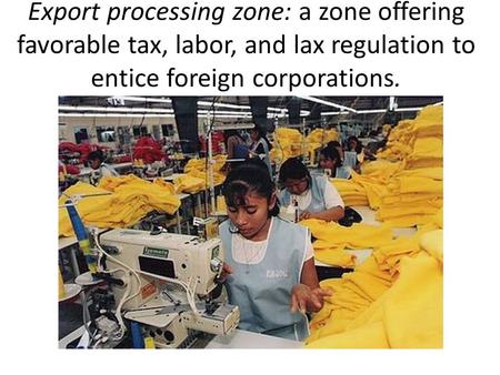 Export processing zone: a zone offering favorable tax, labor, and lax regulation to entice foreign corporations.