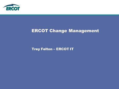 ERCOT Change Management Trey Felton – ERCOT IT. 2 Change Management ERCOT Operating Procedure 6.6.1 describes the required steps for initiating, tracking,