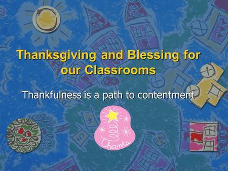 Thanksgiving and Blessing for our Classrooms Thankfulness is a path to contentment.