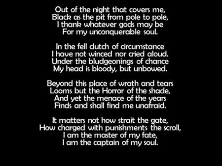 Out of the night that covers me, Black as the pit from pole to pole, I thank whatever gods may be For my unconquerable soul. In the fell clutch of circumstance.