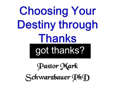 Pastor Mark Schwarzbauer PhD Choosing Your Destiny through Thanks got thanks?