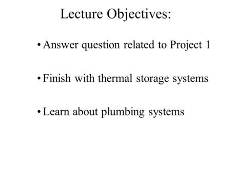 Lecture Objectives: Answer question related to Project 1 Finish with thermal storage systems Learn about plumbing systems.