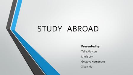 STUDY ABROAD Presented by: Talia Alarcon Linda Loh Gustavo Hernandez Xiyan Mu.