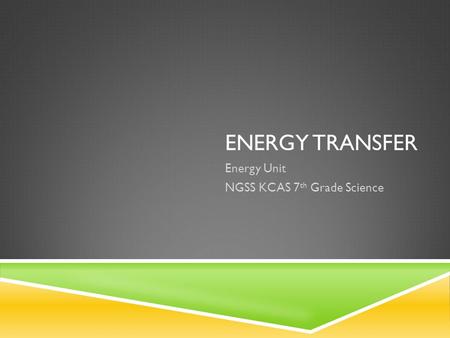 ENERGY TRANSFER Energy Unit NGSS KCAS 7 th Grade Science.