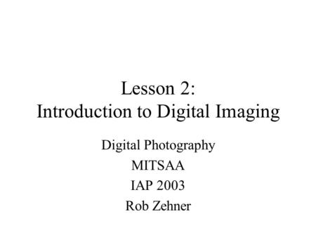 Lesson 2: Introduction to Digital Imaging Digital Photography MITSAA IAP 2003 Rob Zehner.