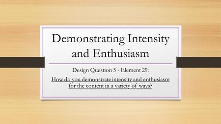 Demonstrating Intensity and Enthusiasm Design Question 5 - Element 29: How do you demonstrate intensity and enthusiasm for the content in a variety of.