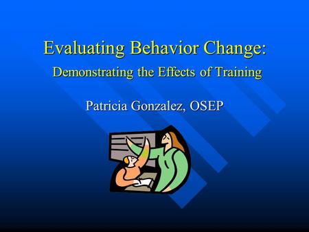 Evaluating Behavior Change: Demonstrating the Effects of Training Patricia Gonzalez, OSEP.