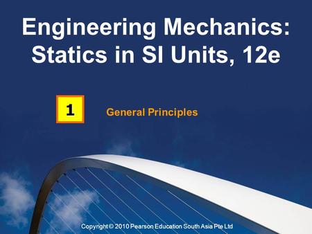 General Principles 1 Engineering Mechanics: Statics in SI Units, 12e Copyright © 2010 Pearson Education South Asia Pte Ltd.