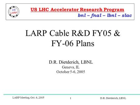 LARP Meeting, Oct. 6, 2005 D.R. Dietderich, LBNL1 LARP Cable R&D FY05 & FY-06 Plans D.R. Dietderich, LBNL Geneva, IL October 5-6, 2005 bnl – fnal – lbnl.