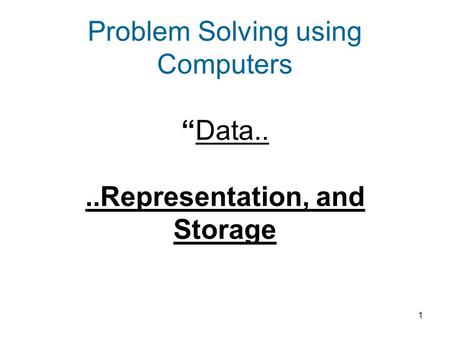 1 Problem Solving using Computers “Data....Representation, and Storage.