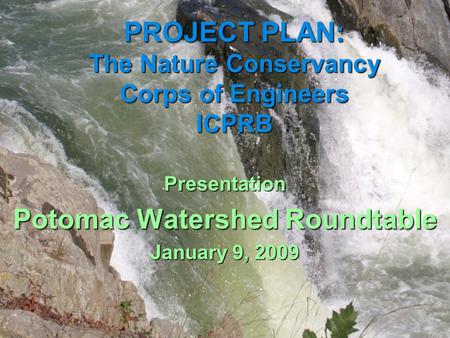 PROJECT PLAN: The Nature Conservancy Corps of Engineers ICPRB Presentation Potomac Watershed Roundtable January 9, 2009.