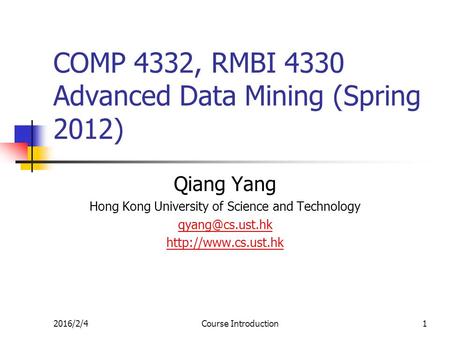 2016/2/4Course Introduction1 COMP 4332, RMBI 4330 Advanced Data Mining (Spring 2012) Qiang Yang Hong Kong University of Science and Technology