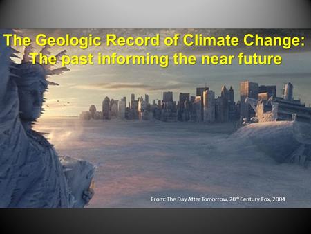 From: The Day After Tomorrow, 20 th Century Fox, 2004 The Geologic Record of Climate Change: The past informing the near future The past informing the.