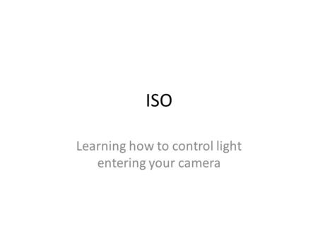 ISO Learning how to control light entering your camera.