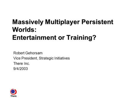 Massively Multiplayer Persistent Worlds: Entertainment or Training? Robert Gehorsam Vice President, Strategic Initiatives There Inc. 9/4/2003.