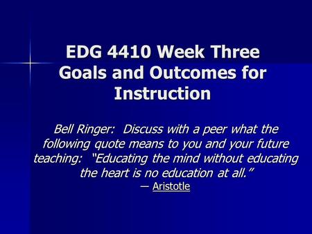 EDG 4410 Week Three Goals and Outcomes for Instruction Bell Ringer: Discuss with a peer what the following quote means to you and your future teaching: