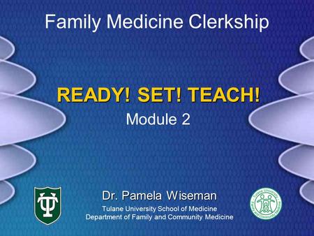 READY! SET! TEACH! Dr. Pamela Wiseman Tulane University School of Medicine Department of Family and Community Medicine Family Medicine Clerkship Module.