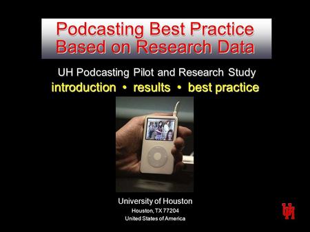 University of Houston Houston, TX 77204 United States of America Podcasting Best Practice Based on Research Data UH Podcasting Pilot and Research Study.