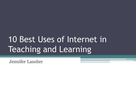 10 Best Uses of Internet in Teaching and Learning Jennifer Lassiter.