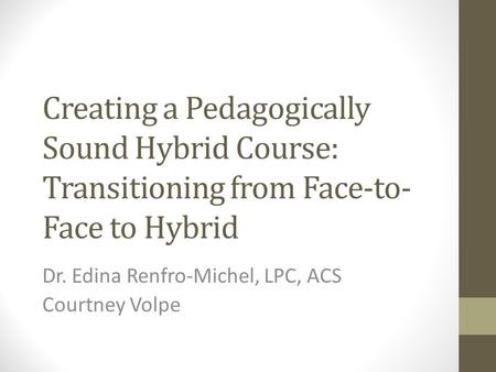 Creating a Pedagogically Sound Hybrid Course: Transitioning from Face-to- Face to Hybrid Dr. Edina Renfro-Michel, LPC, ACS Courtney Volpe.