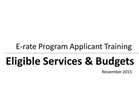 Eligible Services & Budgets E-rate Program Applicant Training November 2015.