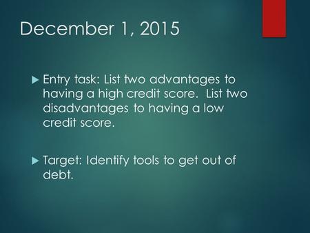 December 1, 2015  Entry task: List two advantages to having a high credit score. List two disadvantages to having a low credit score.  Target: Identify.