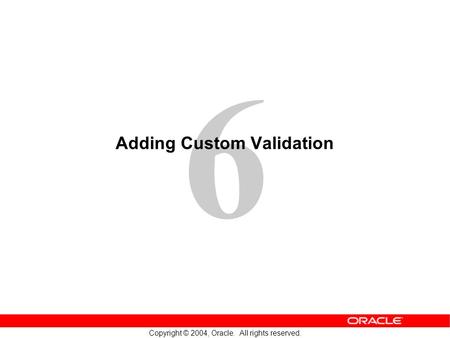 6 Copyright © 2004, Oracle. All rights reserved. Adding Custom Validation.