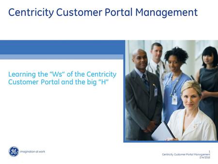 1 Centricity Customer Portal Management 2/4/2016 Centricity Customer Portal Management Learning the “Ws” of the Centricity Customer Portal and the big.