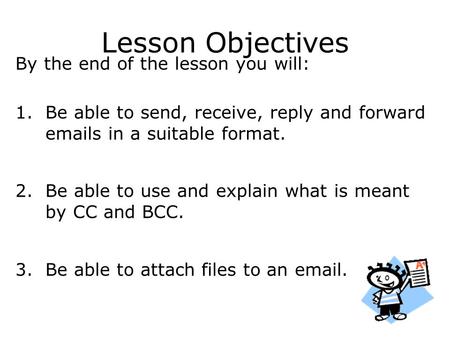 Lesson Objectives By the end of the lesson you will: 1.Be able to send, receive, reply and forward emails in a suitable format. 2.Be able to use and explain.