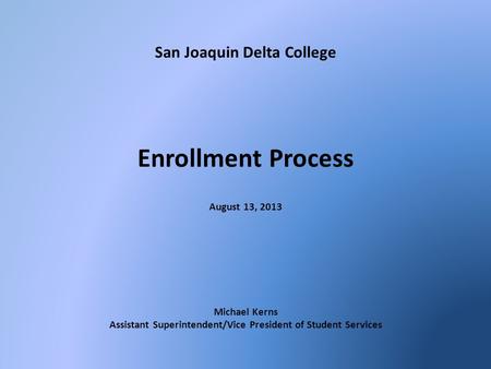 San Joaquin Delta College Enrollment Process August 13, 2013 Michael Kerns Assistant Superintendent/Vice President of Student Services.