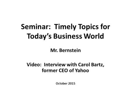 Seminar: Timely Topics for Today’s Business World Mr. Bernstein Video: Interview with Carol Bartz, former CEO of Yahoo October 2015.