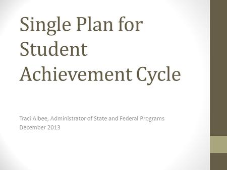 Single Plan for Student Achievement Cycle Traci Albee, Administrator of State and Federal Programs December 2013.