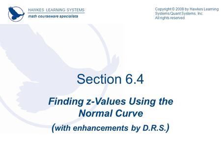 Section 6.4 Finding z-Values Using the Normal Curve ( with enhancements by D.R.S. ) HAWKES LEARNING SYSTEMS math courseware specialists Copyright © 2008.