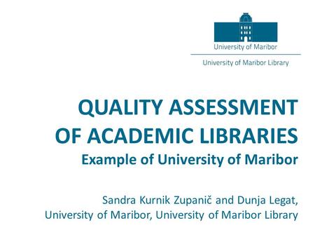 QUALITY ASSESSMENT OF ACADEMIC LIBRARIES Example of University of Maribor Sandra Kurnik Zupanič and Dunja Legat, University of Maribor, University of Maribor.