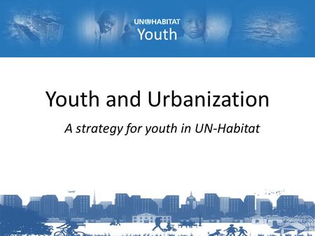 Youth Youth and Urbanization A strategy for youth in UN-Habitat.