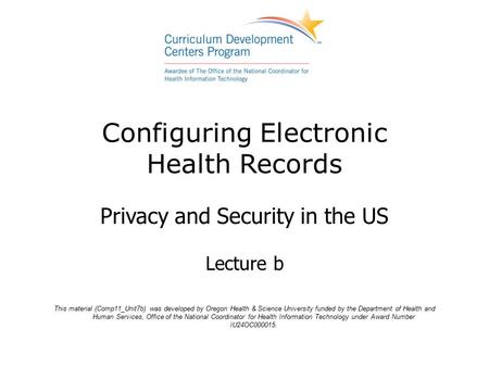 Configuring Electronic Health Records Privacy and Security in the US Lecture b This material (Comp11_Unit7b) was developed by Oregon Health & Science University.