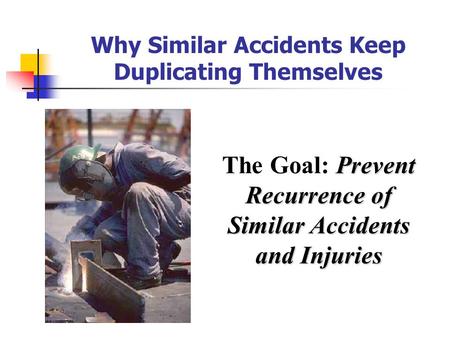 Why Similar Accidents Keep Duplicating Themselves Prevent Recurrence of The Goal: Prevent Recurrence of Similar Accidents and Injuries.