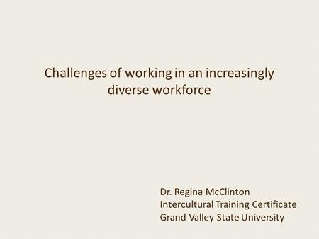 Challenges of working in an increasingly diverse workforce Dr. Regina McClinton Intercultural Training Certificate Grand Valley State University.