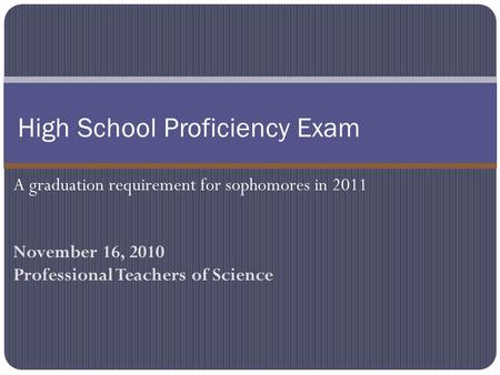 November 16, 2010 Professional Teachers of Science High School Proficiency Exam A graduation requirement for sophomores in 2011.