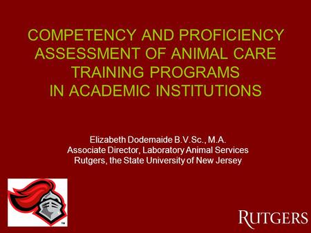 COMPETENCY AND PROFICIENCY ASSESSMENT OF ANIMAL CARE TRAINING PROGRAMS IN ACADEMIC INSTITUTIONS Elizabeth Dodemaide B.V.Sc., M.A. Associate Director, Laboratory.