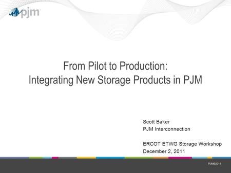 PJM©2011 From Pilot to Production: Integrating New Storage Products in PJM Scott Baker PJM Interconnection ERCOT ETWG Storage Workshop December 2, 2011.