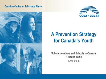 Substance Abuse and Schools in Canada: A Round Table April, 2008 A Prevention Strategy for Canada’s Youth.