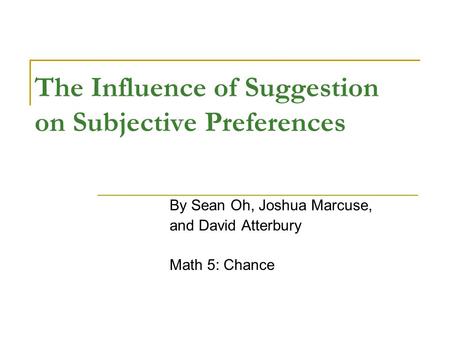 The Influence of Suggestion on Subjective Preferences By Sean Oh, Joshua Marcuse, and David Atterbury Math 5: Chance.