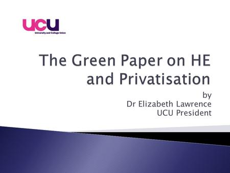 By Dr Elizabeth Lawrence UCU President.  What is Higher Education for?  What do we mean by marketisation and privatisation?  The impact of marketisation.