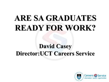 ARE SA GRADUATES READY FOR WORK? David Casey Director:UCT Careers Service.