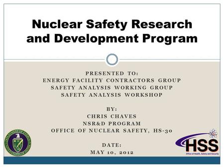 PRESENTED TO: ENERGY FACILITY CONTRACTORS GROUP SAFETY ANALYSIS WORKING GROUP SAFETY ANALYSIS WORKSHOP BY: CHRIS CHAVES NSR&D PROGRAM OFFICE OF NUCLEAR.